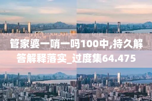 管家婆一哨一吗100中,持久解答解释落实_过度集64.475