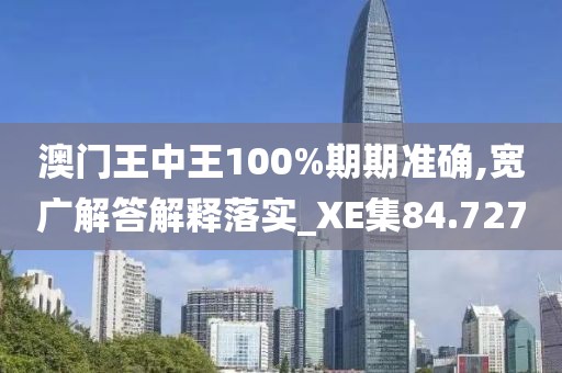 澳门王中王100%期期准确,宽广解答解释落实_XE集84.727