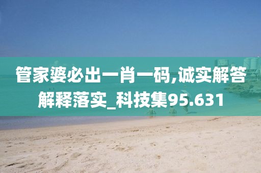 管家婆必出一肖一码,诚实解答解释落实_科技集95.631
