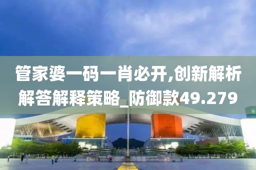 管家婆一码一肖必开,创新解析解答解释策略_防御款49.279