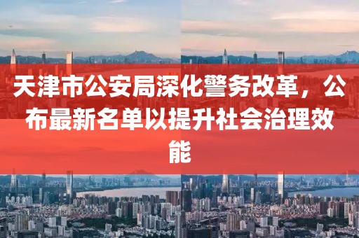天津市公安局深化警务改革，公布最新名单以提升社会治理效能