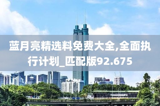蓝月亮精选料免费大全,全面执行计划_匹配版92.675