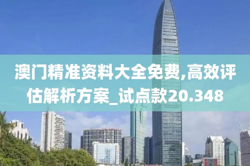澳门精准资料大全免费,高效评估解析方案_试点款20.348