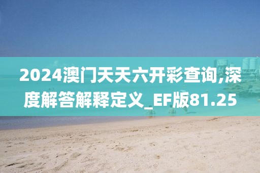 2024澳门天天六开彩查询,深度解答解释定义_EF版81.25
