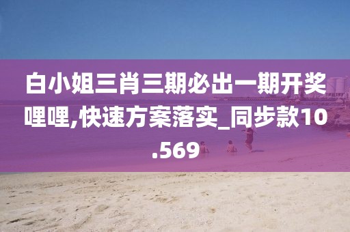 白小姐三肖三期必出一期开奖哩哩,快速方案落实_同步款10.569