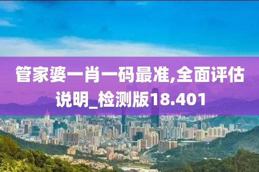 管家婆一肖一码最准,全面评估说明_检测版18.401