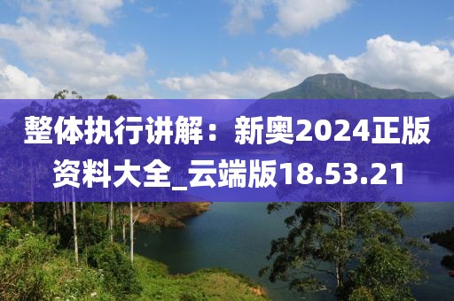 整体执行讲解：新奥2024正版资料大全_云端版18.53.21