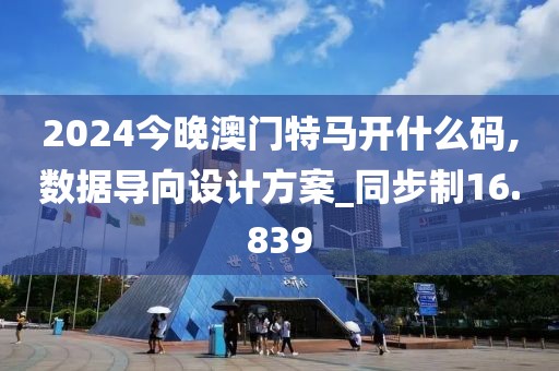 2024今晚澳门特马开什么码,数据导向设计方案_同步制16.839