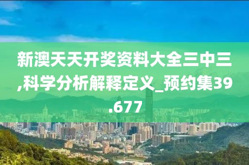 新澳天天开奖资料大全三中三,科学分析解释定义_预约集39.677