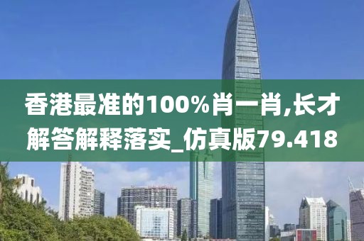 香港最准的100%肖一肖,长才解答解释落实_仿真版79.418