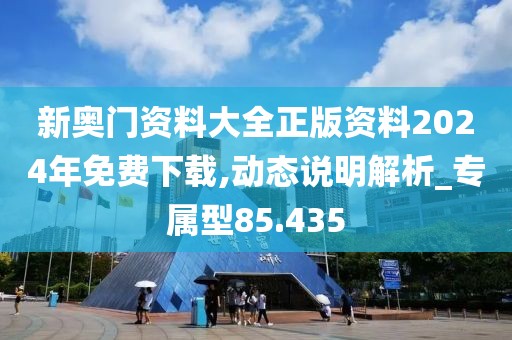 新奥门资料大全正版资料2024年免费下载,动态说明解析_专属型85.435