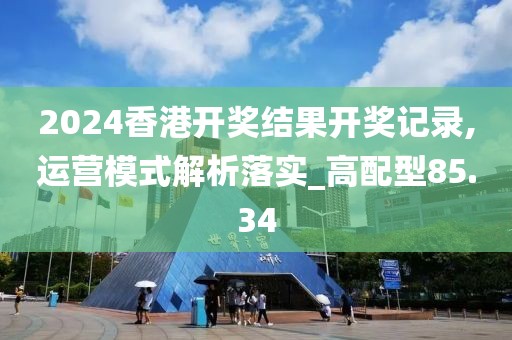 2024香港开奖结果开奖记录,运营模式解析落实_高配型85.34