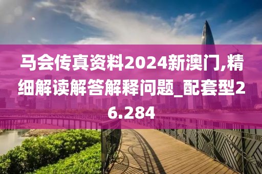马会传真资料2024新澳门,精细解读解答解释问题_配套型26.284