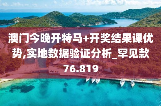 澳门今晚开特马+开奖结果课优势,实地数据验证分析_罕见款76.819