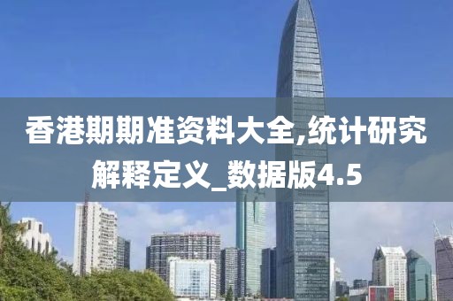 香港期期准资料大全,统计研究解释定义_数据版4.5
