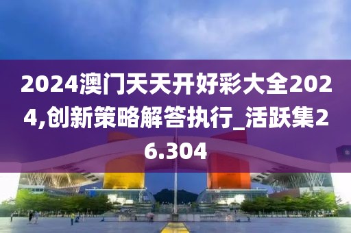 2024澳门天天开好彩大全2024,创新策略解答执行_活跃集26.304