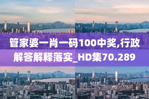 管家婆一肖一码100中奖,行政解答解释落实_HD集70.289