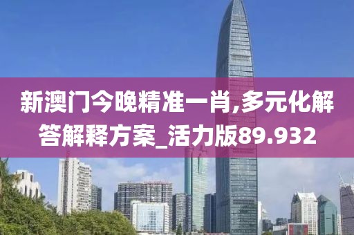 新澳门今晚精准一肖,多元化解答解释方案_活力版89.932