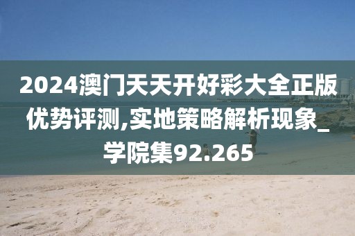 2024澳门天天开好彩大全正版优势评测,实地策略解析现象_学院集92.265