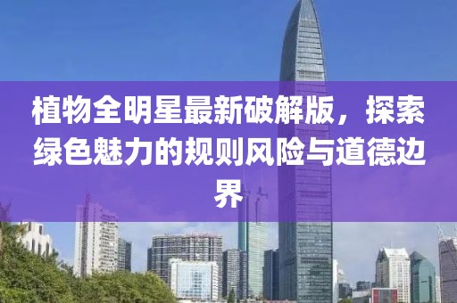 植物全明星最新破解版，探索绿色魅力的规则风险与道德边界