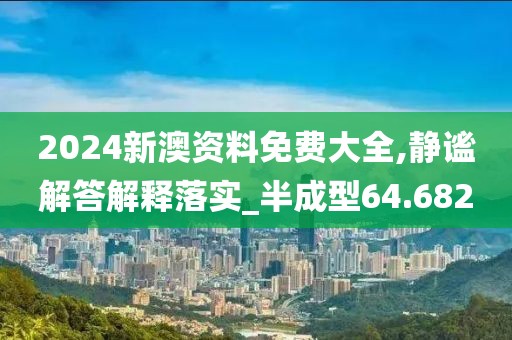 2024新澳资料免费大全,静谧解答解释落实_半成型64.682