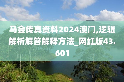 马会传真资料2024澳门,逻辑解析解答解释方法_网红版43.601