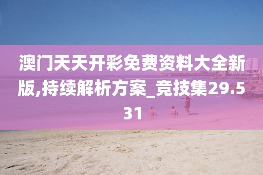 澳门天天开彩免费资料大全新版,持续解析方案_竞技集29.531
