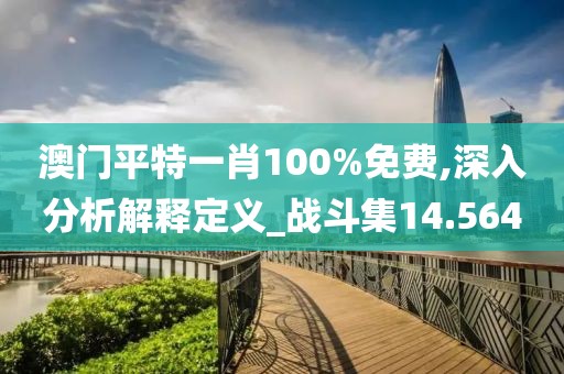 澳门平特一肖100%免费,深入分析解释定义_战斗集14.564