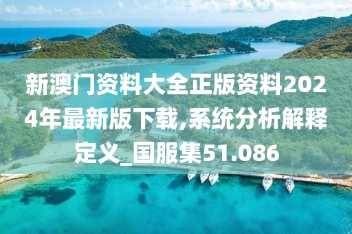 新澳门资料大全正版资料2024年最新版下载,系统分析解释定义_国服集51.086