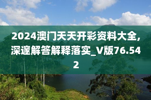 2024澳门天天开彩资料大全,深邃解答解释落实_V版76.542