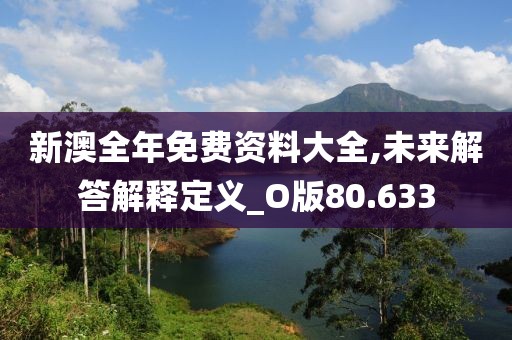 新澳全年免费资料大全,未来解答解释定义_O版80.633