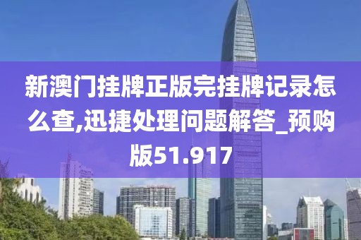 新澳门挂牌正版完挂牌记录怎么查,迅捷处理问题解答_预购版51.917