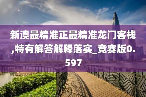 新澳最精准正最精准龙门客栈,特有解答解释落实_竞赛版0.597