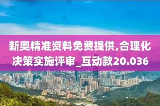 新奥精准资料免费提供,合理化决策实施评审_互动款20.036