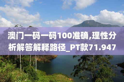 澳门一码一码100准确,理性分析解答解释路径_PT款71.947