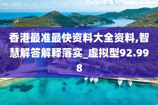 香港最准最快资料大全资料,智慧解答解释落实_虚拟型92.998