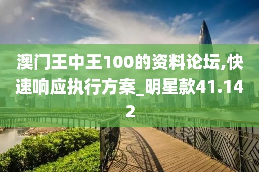 澳门王中王100的资料论坛,快速响应执行方案_明星款41.142