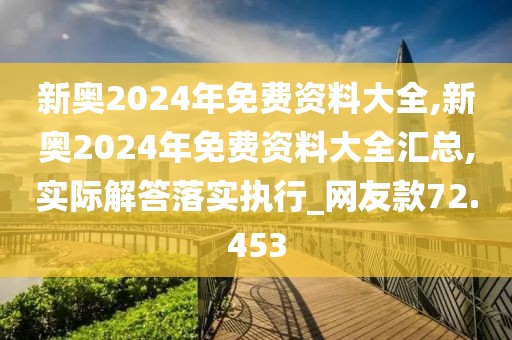 新奥2024年免费资料大全,新奥2024年免费资料大全汇总,实际解答落实执行_网友款72.453