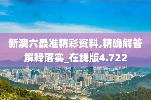 新澳六最准精彩资料,精确解答解释落实_在线版4.722