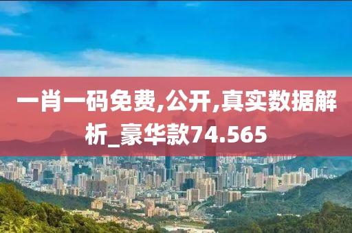 一肖一码免费,公开,真实数据解析_豪华款74.565