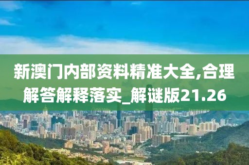 新澳门内部资料精准大全,合理解答解释落实_解谜版21.26