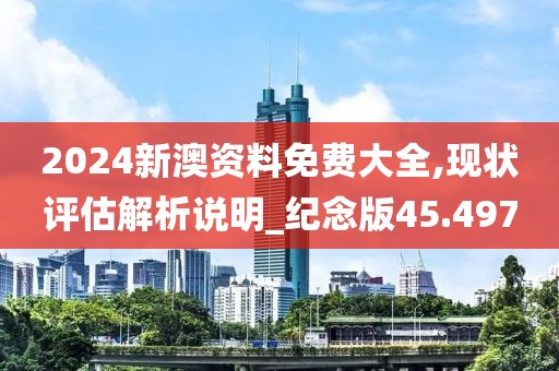 2024新澳资料免费大全,现状评估解析说明_纪念版45.497