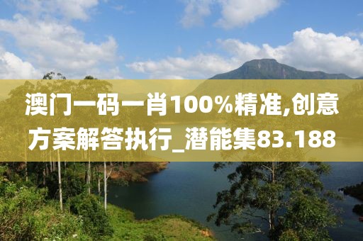 澳门一码一肖100%精准,创意方案解答执行_潜能集83.188