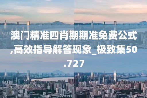 澳门精准四肖期期准免费公式,高效指导解答现象_极致集50.727