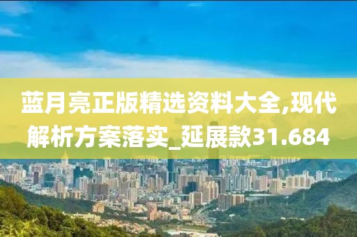 蓝月亮正版精选资料大全,现代解析方案落实_延展款31.684