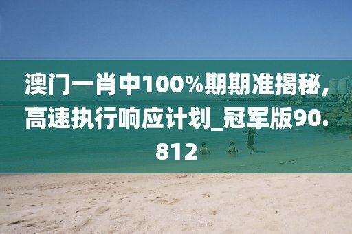 澳门一肖中100%期期准揭秘,高速执行响应计划_冠军版90.812