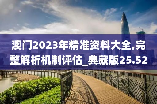 澳门2023年精准资料大全,完整解析机制评估_典藏版25.52
