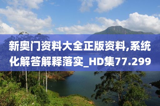 新奥门资料大全正版资料,系统化解答解释落实_HD集77.299