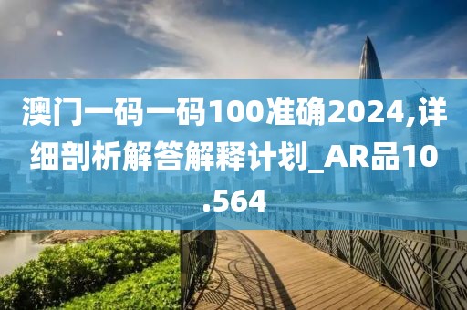 澳门一码一码100准确2024,详细剖析解答解释计划_AR品10.564