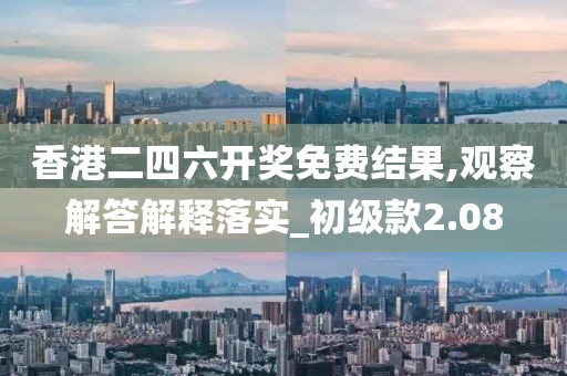 香港二四六开奖免费结果,观察解答解释落实_初级款2.08
